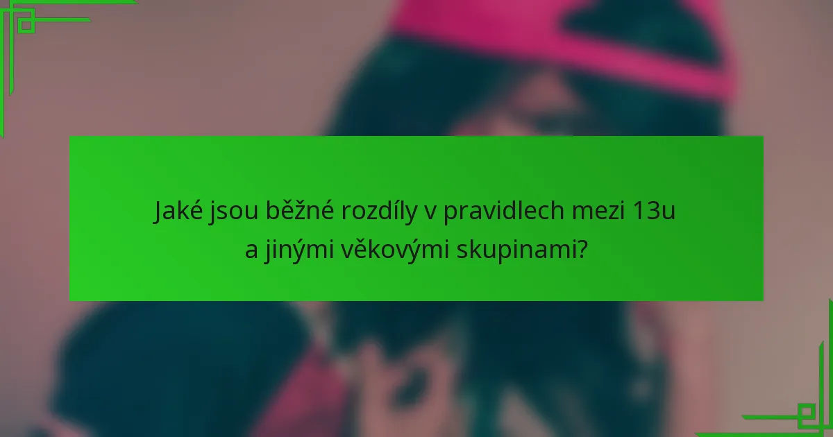 Jaké jsou běžné rozdíly v pravidlech mezi 13u a jinými věkovými skupinami?